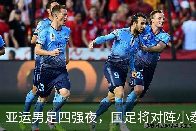 亚运男足四强夜，国足将对阵小泰国，赢家进军决赛！