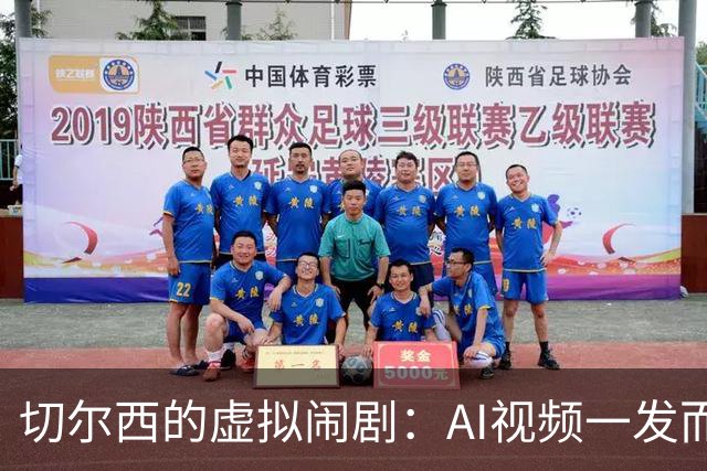 切尔西的虚拟闹剧：AI视频一发而不可收拾！