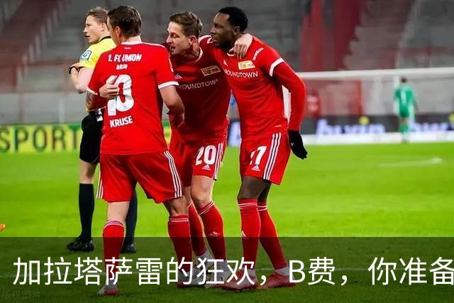 加拉塔萨雷的狂欢，B费，你准备好迎接热情了吗？