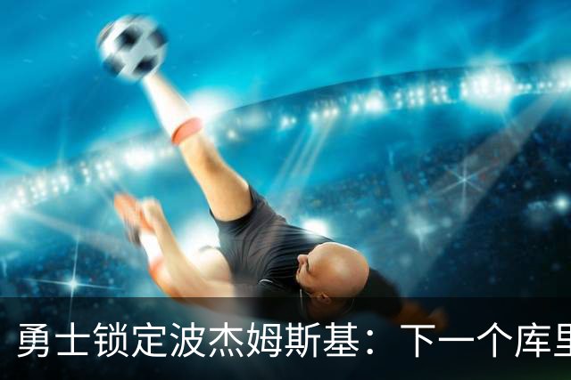 勇士锁定波杰姆斯基：下一个库里来了！