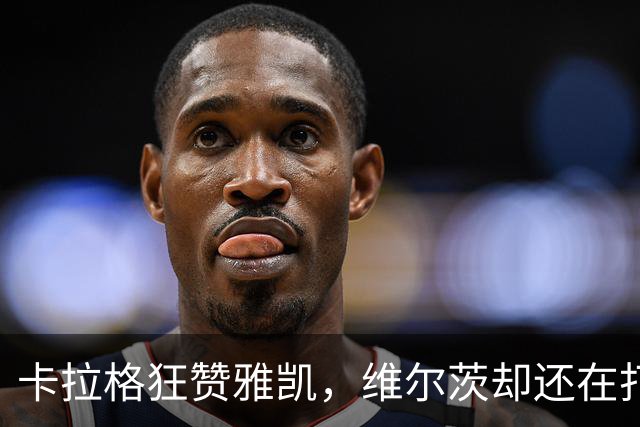卡拉格狂赞雅凯，维尔茨却还在打瞌睡？
