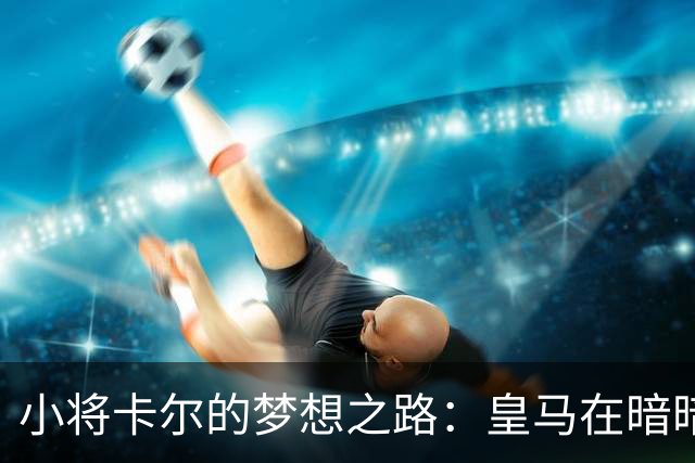 小将卡尔的梦想之路：皇马在暗暗窥探？