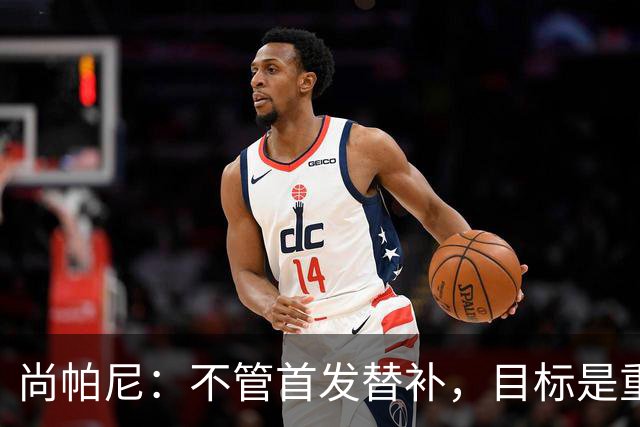 尚帕尼：不管首发替补，目标是重返总决赛的舞台
