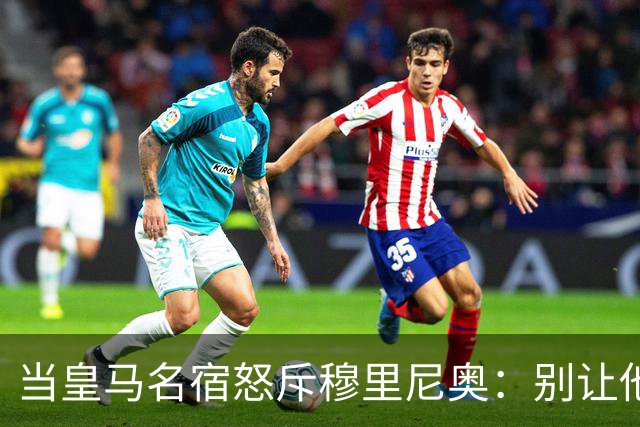 当皇马名宿怒斥穆里尼奥：别让他再溜达在我们的球场上了！