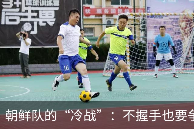 朝鲜队的“冷战”：不握手也要争个脸面！