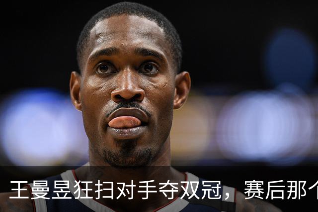 王曼昱狂扫对手夺双冠，赛后那个手势真是绝了！
