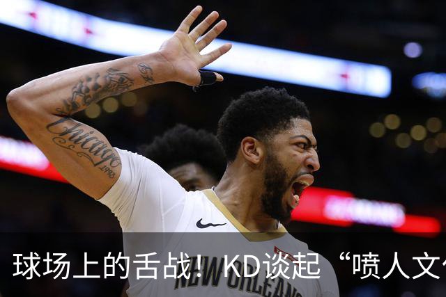 球场上的舌战！KD谈起“喷人文化