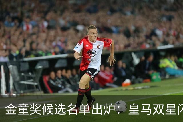 金童奖候选名单出炉：皇马双星闪耀，迪奥曼德力争上游