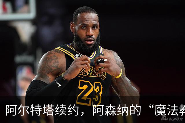 阿尔特塔续约，阿森纳的“魔法教练”又要施展新招了！